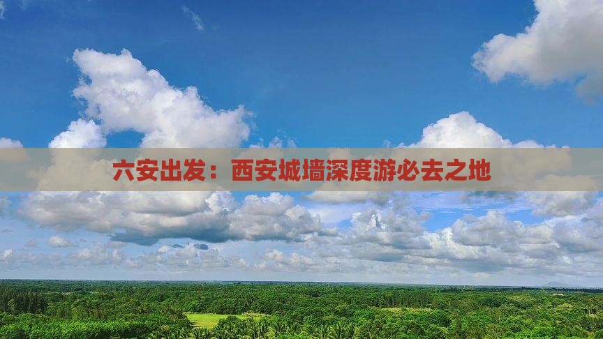 六安出发：西安城墙深度游必去之地