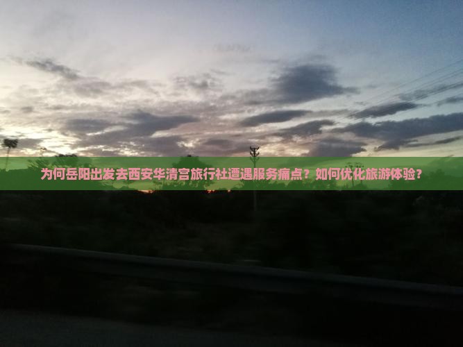 为何岳阳出发去西安华清宫旅行社遭遇服务痛点？如何优化旅游体验？