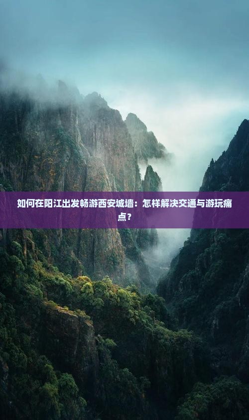 如何在阳江出发畅游西安城墙：怎样解决交通与游玩痛点？