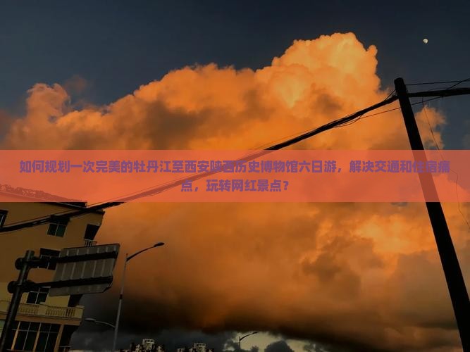 如何规划一次完美的牡丹江至西安陕西历史博物馆六日游，解决交通和住宿痛点，玩转网红景点？