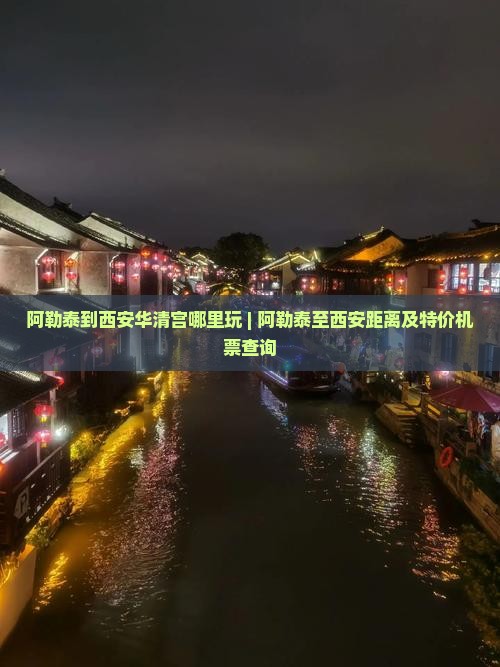 阿勒泰到西安华清宫哪里玩 | 阿勒泰至西安距离及特价机票查询