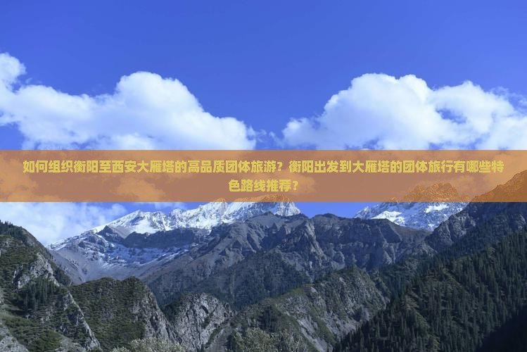 如何组织衡阳至西安大雁塔的高品质团体旅游？衡阳出发到大雁塔的团体旅行有哪些特色路线推荐？