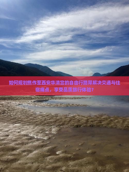 如何规划焦作至西安华清宫的自由行路犀解决交通与住宿痛点，享受品质旅行体验？