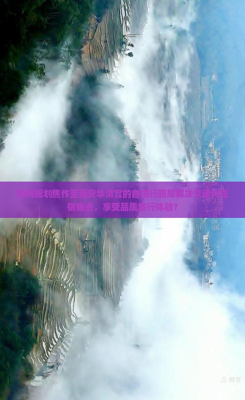 如何规划焦作至西安华清宫的自由行路犀解决交通与住宿痛点，享受品质旅行体验？