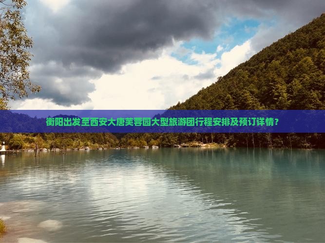 衡阳出发至西安大唐芙蓉园大型旅游团行程安排及预订详情？
