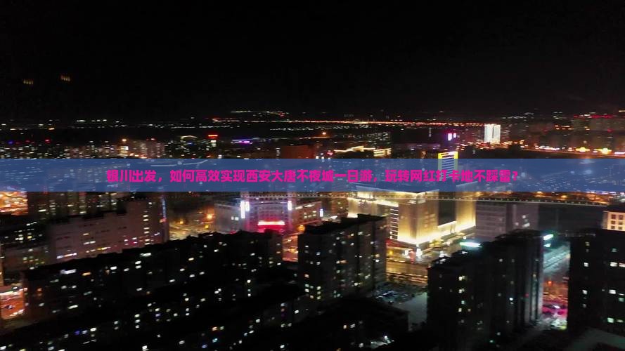 银川出发，如何高效实现西安大唐不夜城一日游，玩转网红打卡地不踩雷？