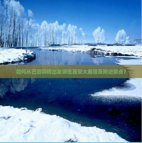 如何从巴音郭楞出发游览西安大雁塔及附近景点？