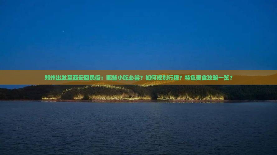 郑州出发至西安回民街：哪些小吃必尝？如何规划行程？特色美食攻略一览？