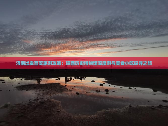 济南出发西安旅游攻略：陕西历史博物馆深度游与美食小吃探寻之旅