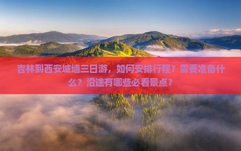 吉林到西安城墙三日游，如何安排行程？需要准备什么？沿途有哪些必看景点？