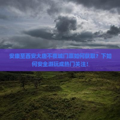 安康至西安大唐不夜城门票如何获取？下如何安全游玩成热门关注！