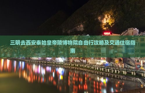 三明去西安秦始皇帝陵博物院自由行攻略及交通住宿指南