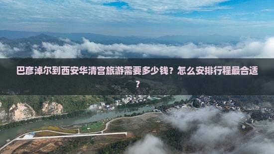 巴彦淖尔到西安华清宫旅游需要多少钱？怎么安排行程最合适？