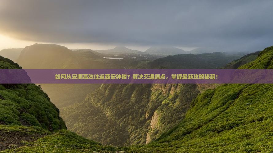 如何从安顺高效往返西安钟楼？解决交通痛点，掌握最新攻略秘籍！