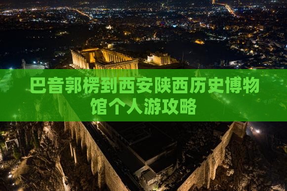 巴音郭楞到西安陕西历史博物馆个人游攻略