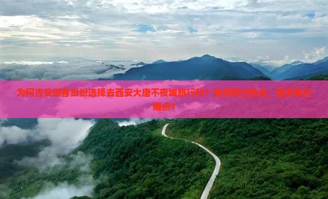 为何吉安游客纷纷选择去西安大唐不夜城旅行社？如何抓住热点，避开旅行痛点？