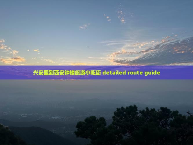 兴安盟到西安钟楼旅游小吃街 detailed route guide