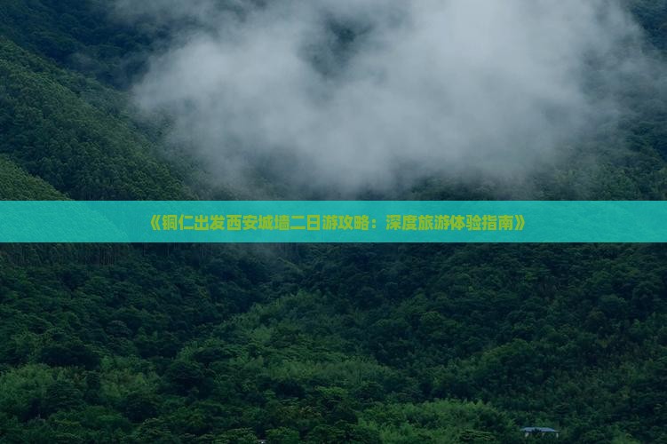 《铜仁出发西安城墙二日游攻略：深度旅游体验指南》