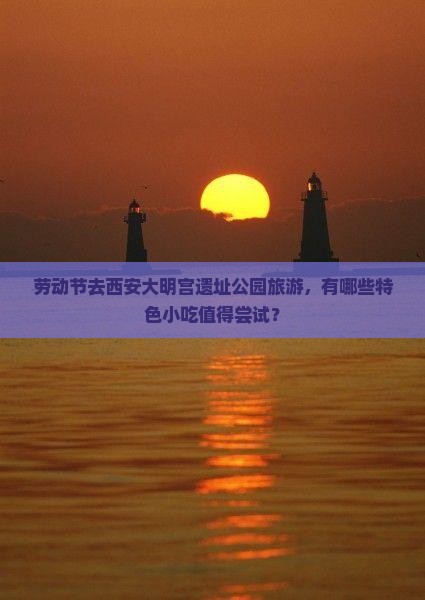 劳动节去西安大明宫遗址公园旅游，有哪些特色小吃值得尝试？