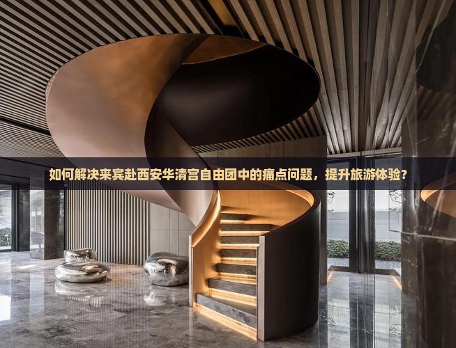 如何解决来宾赴西安华清宫自由团中的痛点问题，提升旅游体验？