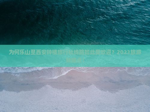 为何乐山至西安钟楼旅行社线路如此受欢迎？2023旅游新痛点！