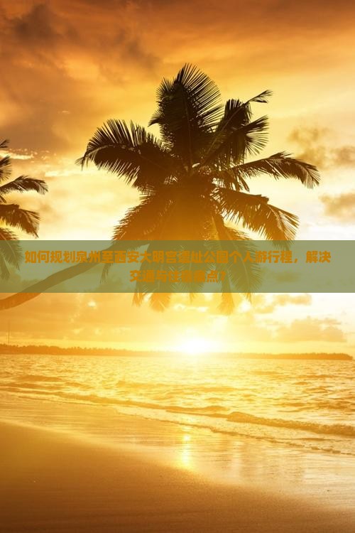 如何规划泉州至西安大明宫遗址公园个人游行程，解决交通与住宿痛点？