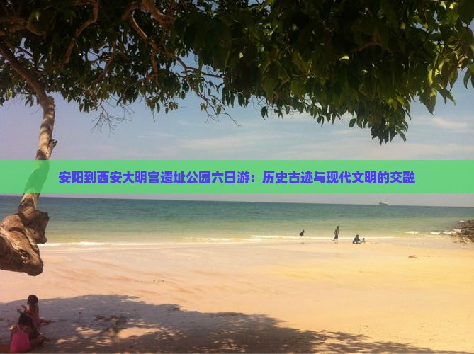 安阳到西安大明宫遗址公园六日游：历史古迹与现代文明的交融