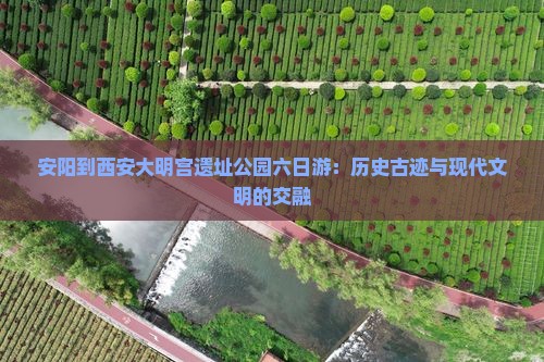 安阳到西安大明宫遗址公园六日游：历史古迹与现代文明的交融