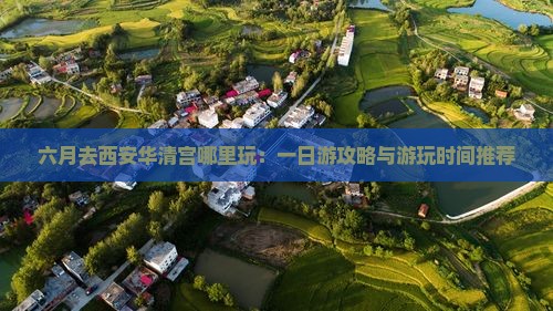 六月去西安华清宫哪里玩：一日游攻略与游玩时间推荐
