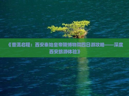 《普洱启程：西安秦始皇帝陵博物院四日游攻略——深度西安旅游体验》