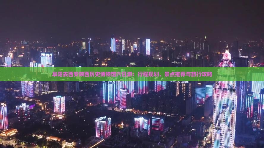 阜阳去西安陕西历史博物馆六日游：行程规划、景点推荐与旅行攻略