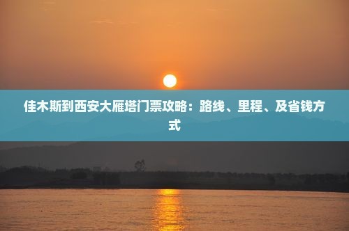 佳木斯到西安大雁塔门票攻略：路线、里程、及省钱方式