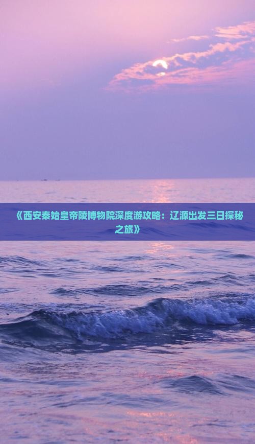 《西安秦始皇帝陵博物院深度游攻略：辽源出发三日探秘之旅》