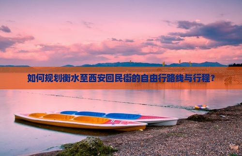 如何规划衡水至西安回民街的自由行路线与行程？