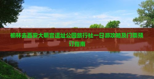 榆林去西安大明宫遗址公园旅行社一日游攻略及门票预订指南