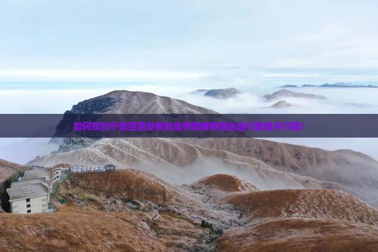 如何规划宁德至西安秦始皇帝陵博物院自由行路线与行程? 如何规划宁德至西安秦始皇帝陵博物院自由行路线与行程?