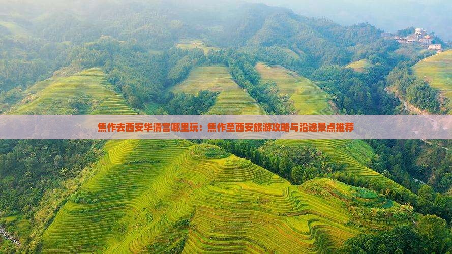 焦作去西安华清宫哪里玩:焦作至西安旅游攻略与沿途景点推荐 焦作去西安华清宫哪里玩:焦作至西安旅游攻略与沿途景点推荐
