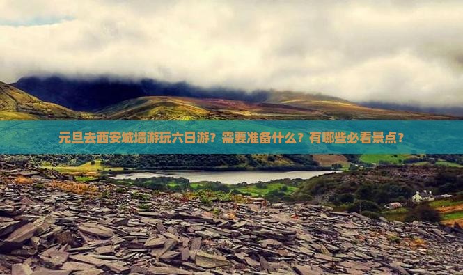 元旦去西安城墙游玩六日游？需要准备什么？有哪些必看景点？