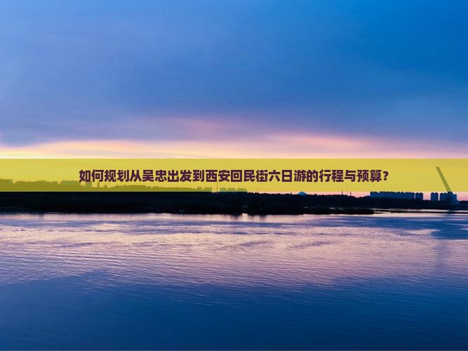 如何规划从吴忠出发到西安回民街六日游的行程与预算？