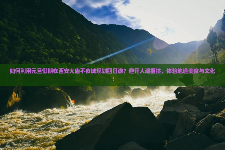 如何利用元旦假期在西安大唐不夜城规划四日游？避开人潮拥挤，体验地道美食与文化！