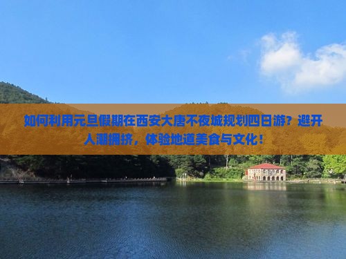如何利用元旦假期在西安大唐不夜城规划四日游？避开人潮拥挤，体验地道美食与文化！
