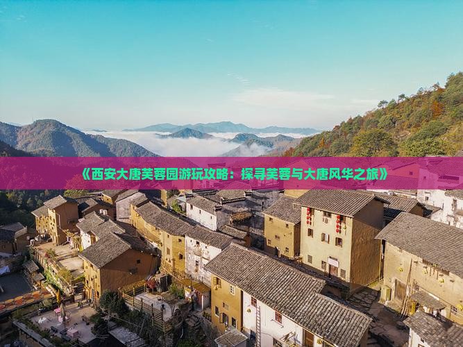 《西安大唐芙蓉园游玩攻略：探寻芙蓉与大唐风华之旅》