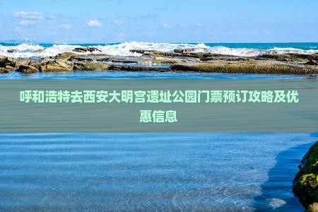 呼和浩特去西安大明宫遗址公园门票预订攻略及优惠信息