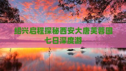 绍兴启程探秘西安大唐芙蓉园七日深度游