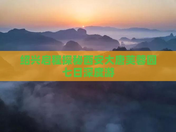 绍兴启程探秘西安大唐芙蓉园七日深度游