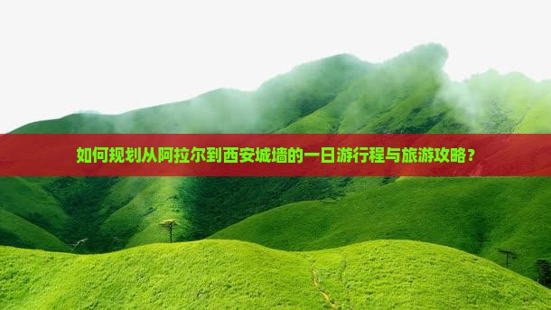 如何规划从阿拉尔到西安城墙的一日游行程与旅游攻略？