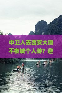 中卫人去西安大唐不夜城个人游？避开人潮热词新词全在这！