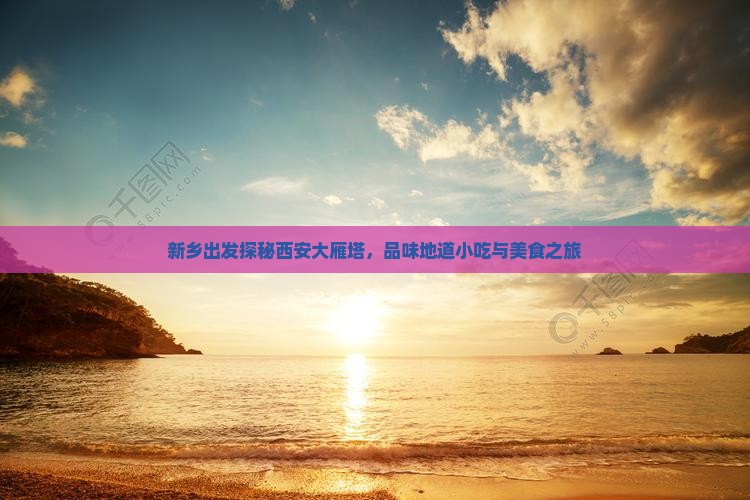 新乡出发探秘西安大雁塔，品味地道小吃与美食之旅