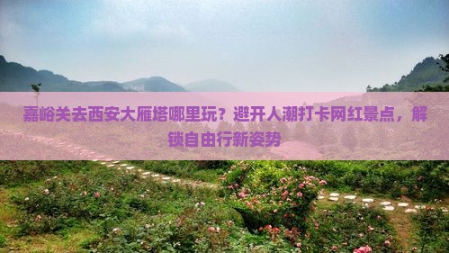 嘉峪关去西安大雁塔哪里玩？避开人潮打卡网红景点，解锁自由行新姿势