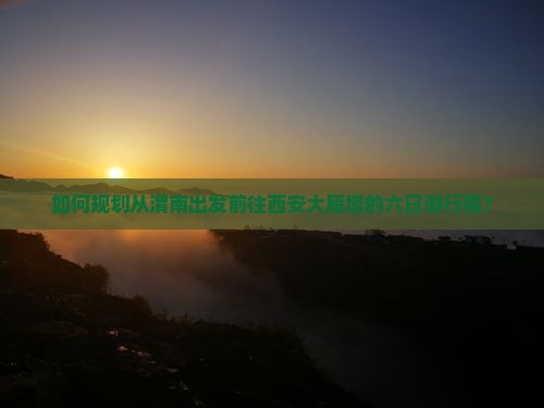 如何规划从渭南出发前往西安大雁塔的六日游行程？